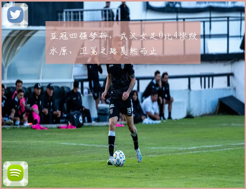 亚冠四强梦碎，武汉女足0比4惨败水原，卫冕之路戛然而止