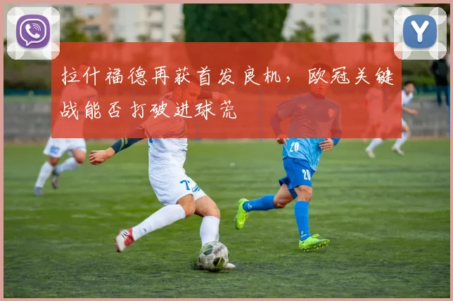 拉什福德再获首发良机，欧冠关键战能否打破进球荒
