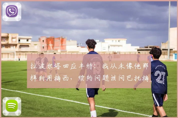 拉波尔塔回应丰特：我从未像他那样利用梅西，续约问题该问巴托梅乌