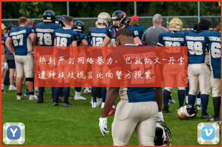 热刺严打网络暴力，已就凯文-丹索遭种族歧视言论向警方报案