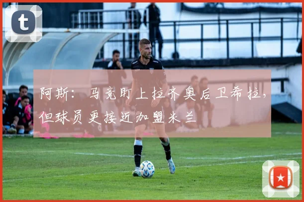 阿斯：马竞盯上拉齐奥后卫希拉，但球员更接近加盟米兰