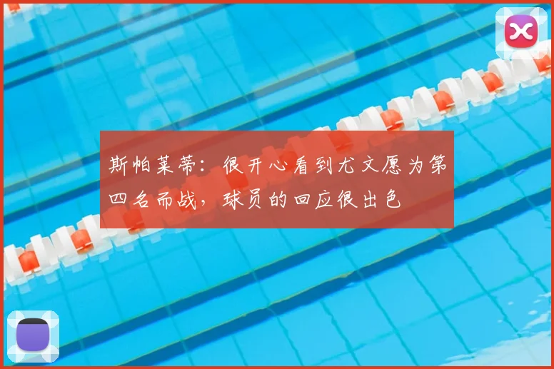 斯帕莱蒂：很开心看到尤文愿为第四名而战，球员的回应很出色