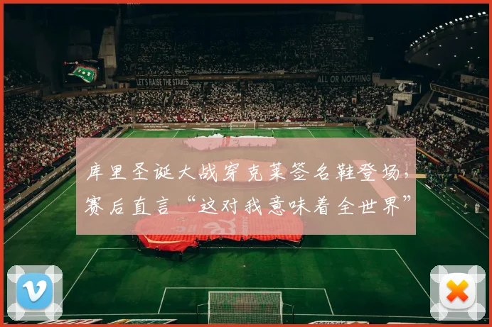 库里圣诞大战穿克莱签名鞋登场，赛后直言“这对我意味着全世界”