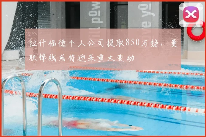 拉什福德个人公司提取850万镑，曼联锋线或将迎来重大变动