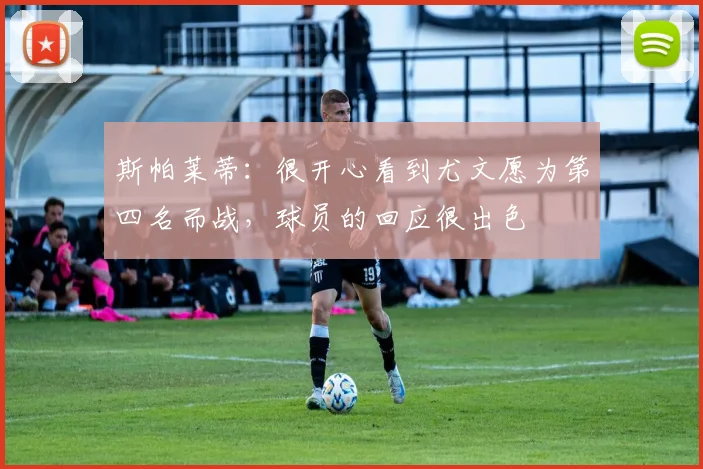 斯帕莱蒂：很开心看到尤文愿为第四名而战，球员的回应很出色