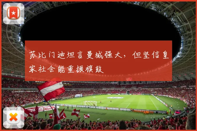 苏比门迪坦言曼城强大，但坚信皇家社会能重振旗鼓