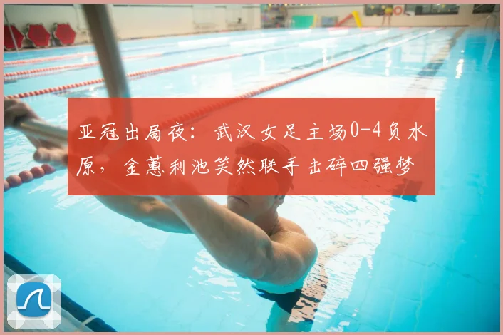 亚冠出局夜：武汉女足主场0-4负水原，金蕙利池笑然联手击碎四强梦