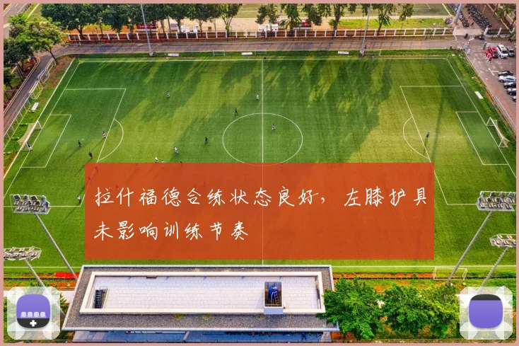 拉什福德合练状态良好，左膝护具未影响训练节奏