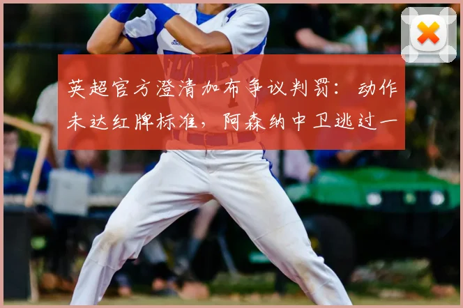 英超官方澄清加布争议判罚：动作未达红牌标准，阿森纳中卫逃过一劫