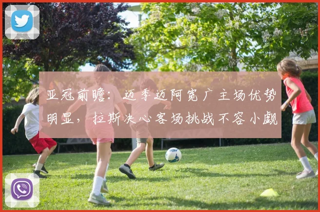 亚冠前瞻：迈季迈阿宽广主场优势明显，拉斯决心客场挑战不容小觑