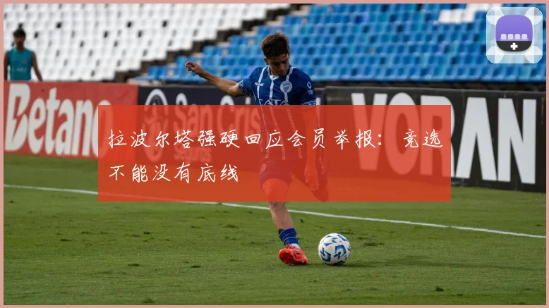 拉波尔塔强硬回应会员举报：竞选不能没有底线