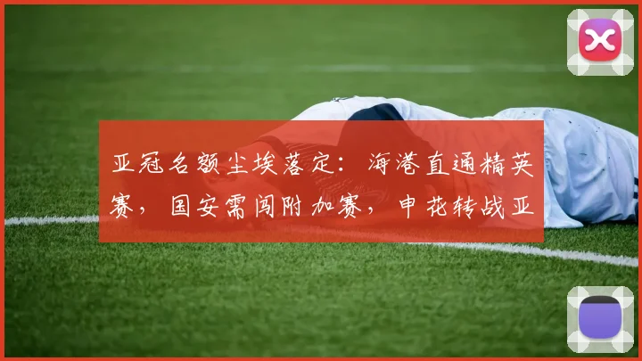 亚冠名额尘埃落定：海港直通精英赛，国安需闯附加赛，申花转战亚冠2