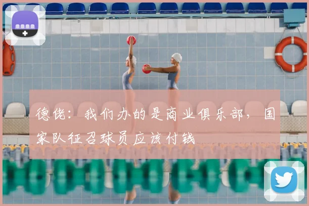 德佬：我们办的是商业俱乐部，国家队征召球员应该付钱