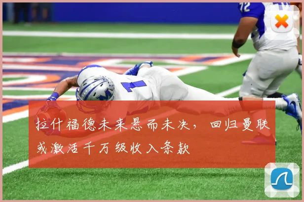 拉什福德未来悬而未决，回归曼联或激活千万级收入条款