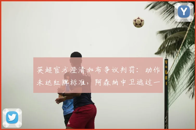 英超官方澄清加布争议判罚：动作未达红牌标准，阿森纳中卫逃过一劫