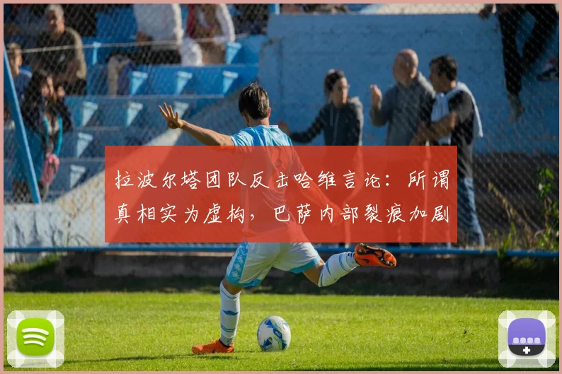 拉波尔塔团队反击哈维言论：所谓真相实为虚构，巴萨内部裂痕加剧