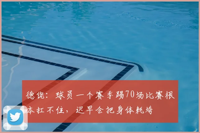 德佬：球员一个赛季踢70场比赛根本扛不住，迟早会把身体耗垮