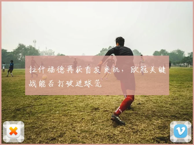 拉什福德再获首发良机，欧冠关键战能否打破进球荒