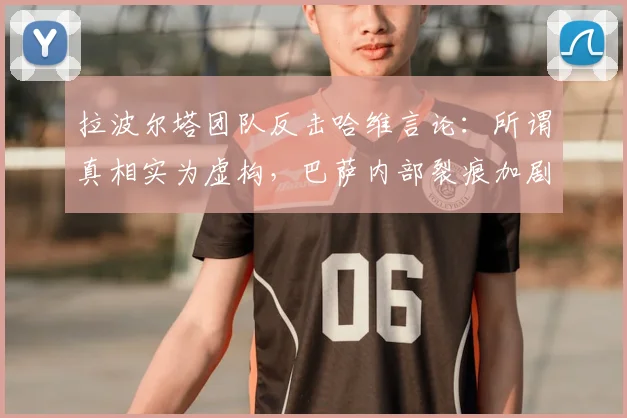 拉波尔塔团队反击哈维言论：所谓真相实为虚构，巴萨内部裂痕加剧
