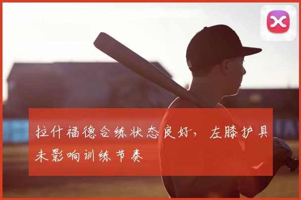 拉什福德合练状态良好，左膝护具未影响训练节奏