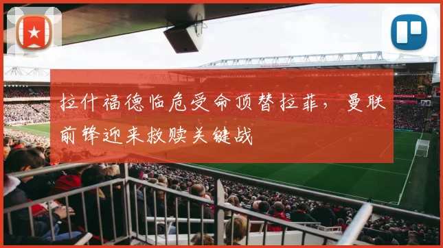 拉什福德临危受命顶替拉菲，曼联前锋迎来救赎关键战