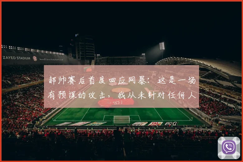 郝帅赛后首度回应网暴：这是一场有预谋的攻击，我从未针对任何人