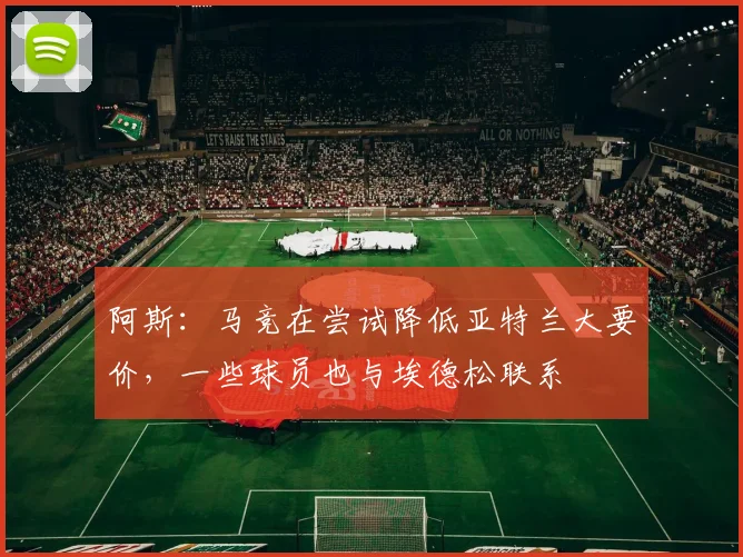 阿斯：马竞在尝试降低亚特兰大要价，一些球员也与埃德松联系